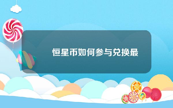   　　恒星币如何参与兑换?最新兑换教程分享