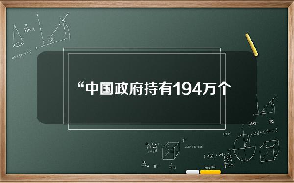 “中国政府持有19.4万个比特币待售”的信息有误