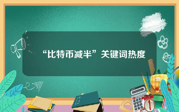 “比特币减半”关键词热度昨日在谷歌搜索上触及历史最高记录