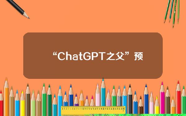 “ChatGPT之父”预测：中国会诞生有自身特色的大模型，未来将有10至20个模型“脱颖而出”