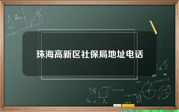 珠海高新区社保局地址电话(珠海高新区社保局地址电话是多少)