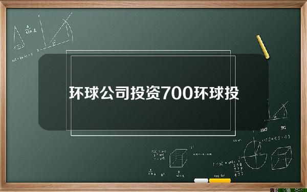 环球公司投资700(环球投资集团有限公司)