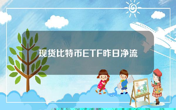 现货比特币ETF昨日净流出3.321亿美元，连续4日净流出