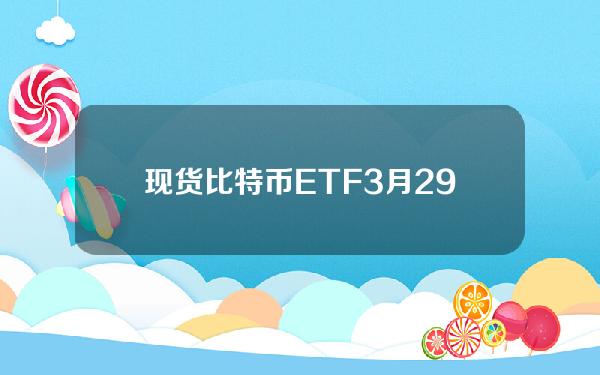 现货比特币ETF3月29日净流入约2.1亿美元