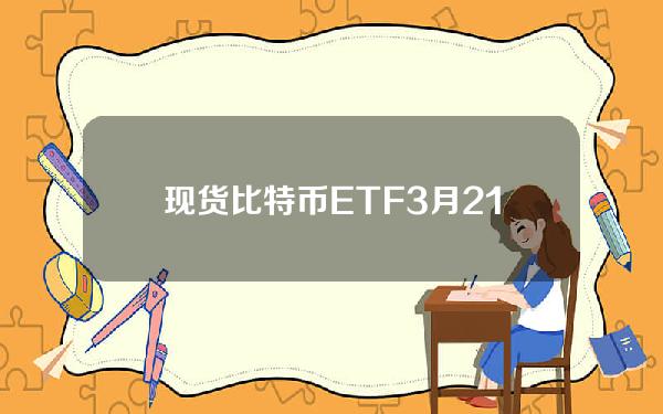 现货比特币ETF3月21日净流出9400万美元，已连续4个交易日为负值