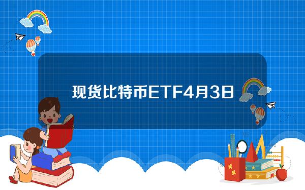 现货比特币ETF4月3日净流出约1.779亿美元