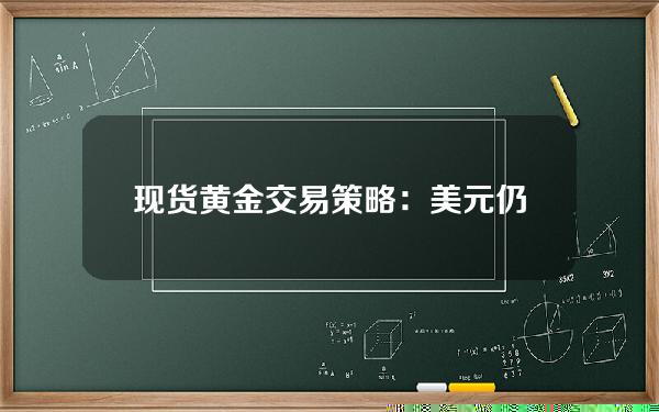 现货黄金交易策略：美元仍存下行风险，金价或震荡上攻_外汇动态报道_汇通财经www.fx678.com