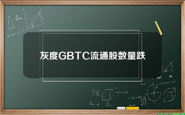 灰度GBTC流通股数量跌破4亿份，近一个月已减少超20%