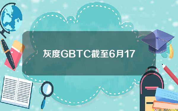 灰度GBTC截至6月17日比特币持仓较前