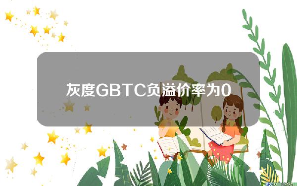 灰度GBTC负溢价率为0.34%，ETH信托负溢价率扩大至24.42%