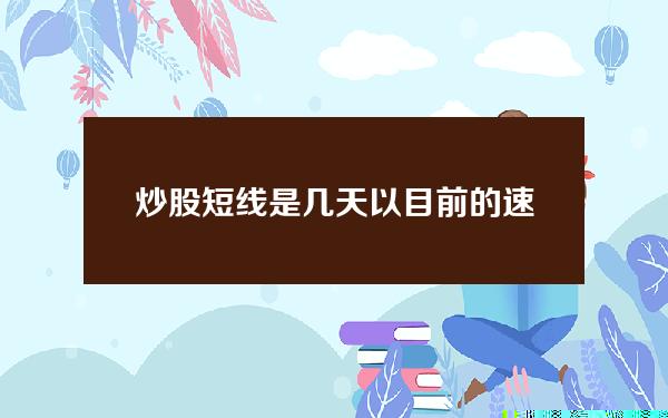 炒股短线是几天(以目前的速度和幅度，调整大约需要3~4个交易日)