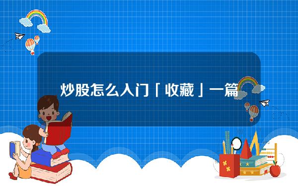 炒股怎么入门(「收藏」一篇文章搞懂股票 最完整的股票入门知识大全)