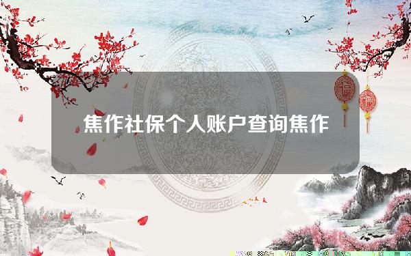 焦作社保个人账户查询(焦作社保局官网查询社保余额)