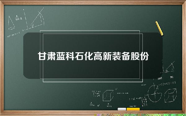 甘肃蓝科石化高新装备股份有限公司招聘(甘肃蓝科建设集团有限公司)