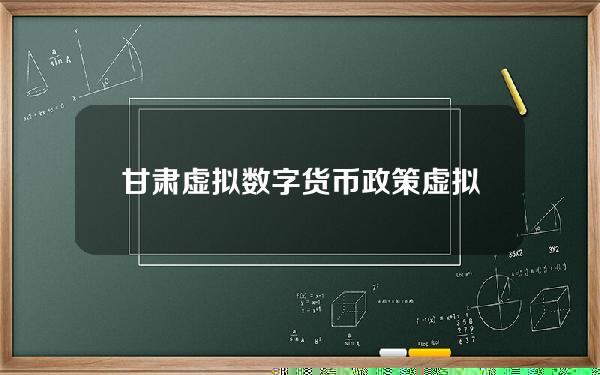 甘肃虚拟数字货币政策(虚拟数字货币的国家政策)