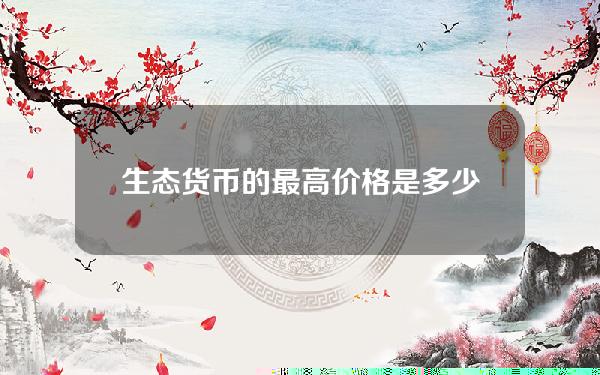 生态货币的最高价格是多少(生态货币的最高价格是多少)