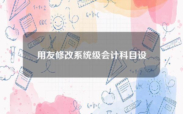 用友 修改系统级会计科目设置(用友怎么修改会计科目性质)