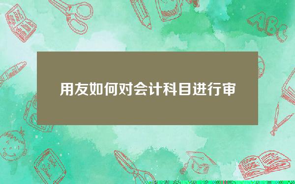 用友如何对会计科目进行审核(用友如何对会计科目进行审核处理)