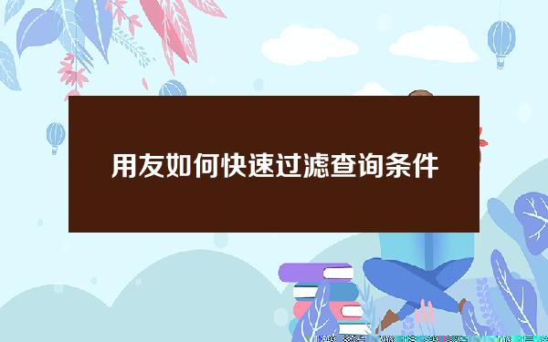 用友如何快速过滤查询条件(用友查账软件如何操作)