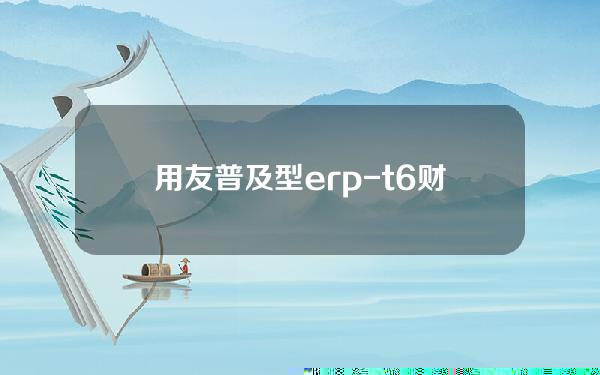 用友普及型erp-t6 财务篇软件(用友t+普及版功能介绍)