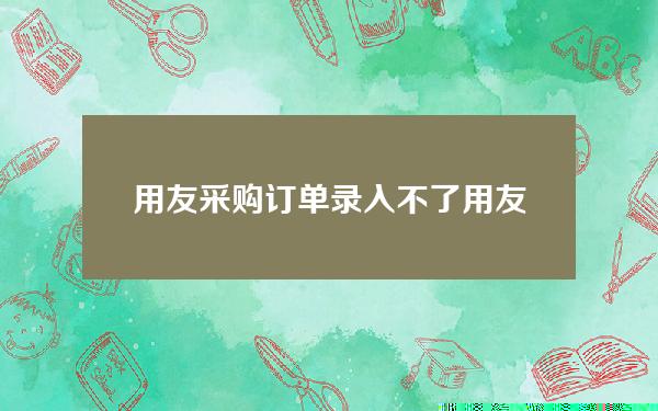 用友采购订单录入不了(用友u8采购入库单列表查不到单据)