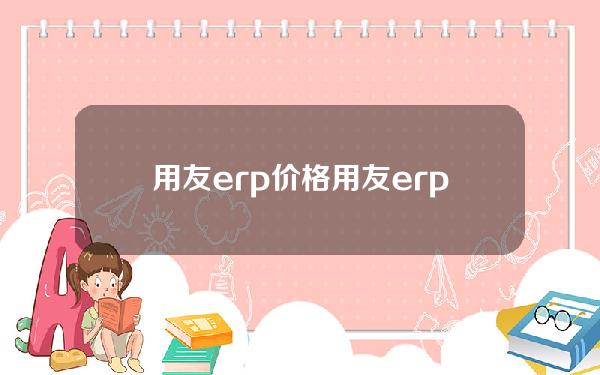 用友erp 价格(用友erp多少钱一套)