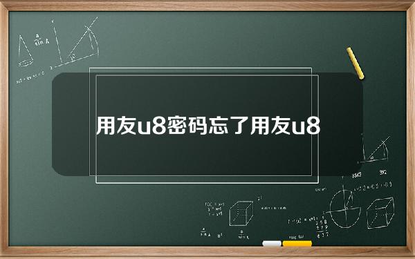 用友u8密码忘了(用友u8忘记admin密码)