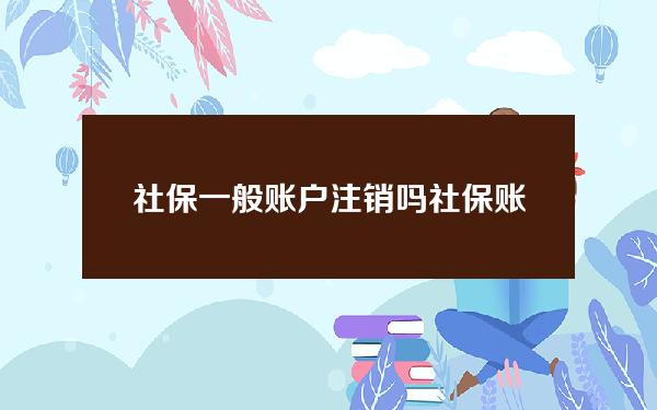 社保一般账户注销吗(社保账户销户需要带些什么手续)