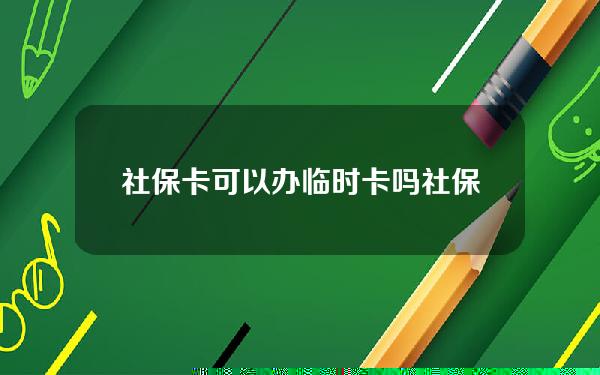 社保卡可以办临时卡吗(社保卡可以办临时卡吗现在)