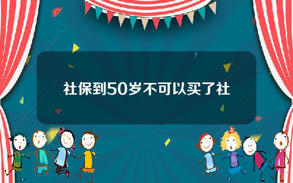 社保到50岁不可以买了(社保过50岁了不能买了吗)