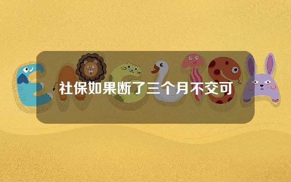 社保如果断了三个月不交可以吗(社保断了三个月不上算连续吗)