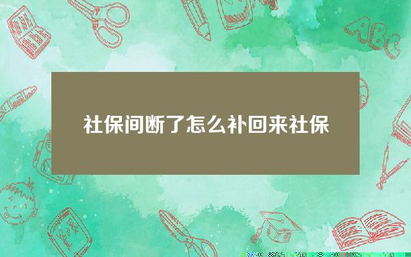 社保间断了怎么补回来(社保之间断了怎么可以补交)