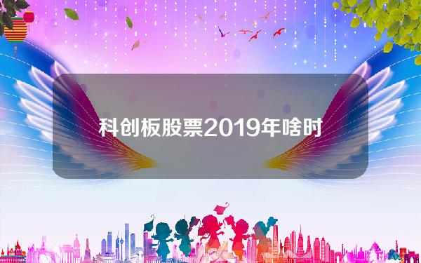 科创板股票2019年啥时候可以购买(2019年科创板上市公司)