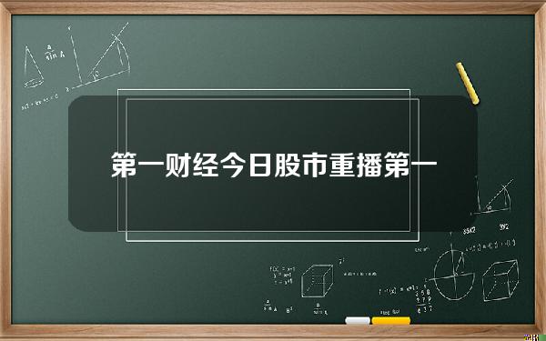 第一财经今日股市重播？第一财经今日股市直播李婷