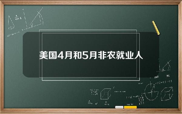 美国4月和5月非农就业人数下修11.1万人