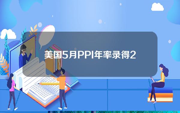 美国5月PPI年率录得2.2%，预期2.50%