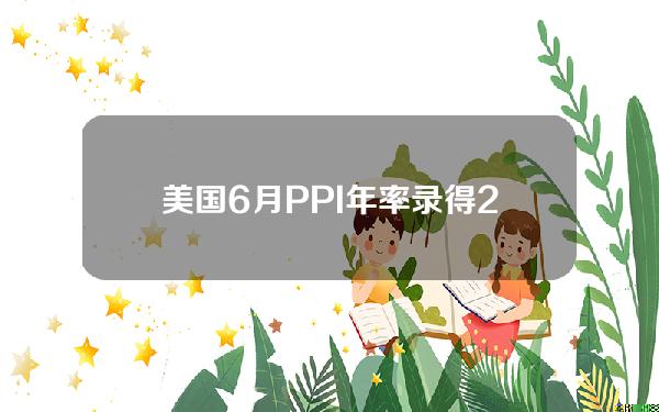 美国6月PPI年率录得2.6%，预期2.30%