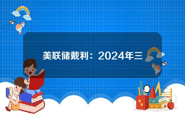 美联储戴利：2024年三次降息是合理基线预测