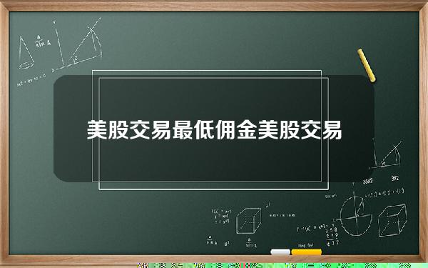 美股交易最低佣金？美股交易费用一览表