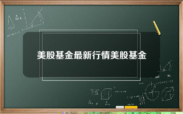 美股基金最新行情？美股基金有哪些值得买