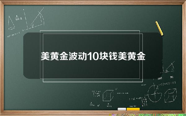 美黄金波动10块钱(美黄金实时行情走势图第一黄金网)