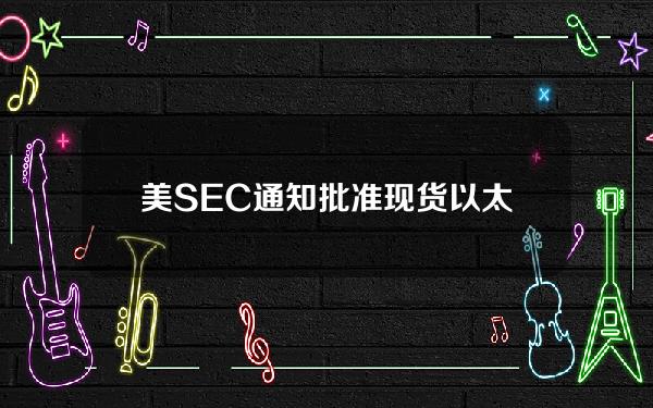 美SEC通知批准现货以太坊ETF产品周二开始交易