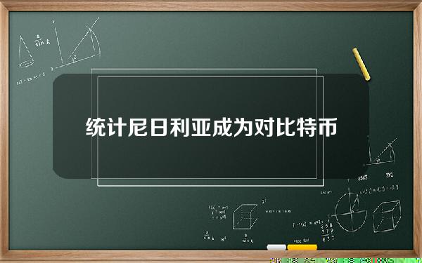 统计尼日利亚成为对比特币最感兴趣的国家