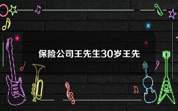 保险公司王先生30岁？王先生在30岁投保了10万元