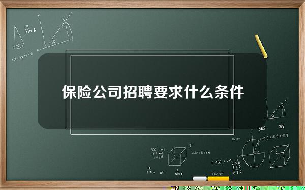 保险公司招聘要求什么条件，保险公司招聘要求什么条件呢