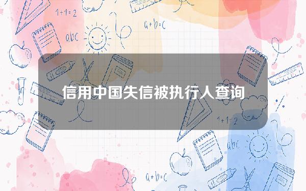 信用中国失信被执行人查询(信用中国失信被执行人查询如何显示时间)