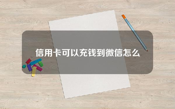 信用卡可以充钱到微信(怎么用信用卡往微信钱包充值)