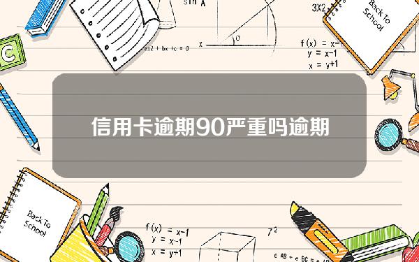 信用卡逾期90严重吗(逾期90天以上信用卡还款顺序)