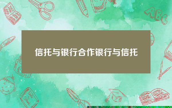 信托与银行合作(银行与信托公司业务合作指引)