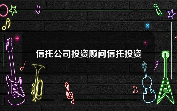 信托公司 投资顾问(信托投资顾问是干什么的)